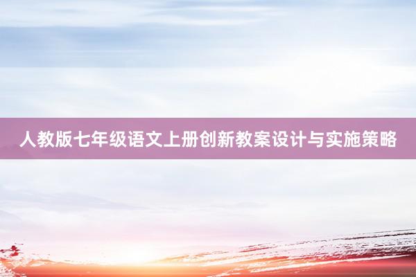 人教版七年级语文上册创新教案设计与实施策略