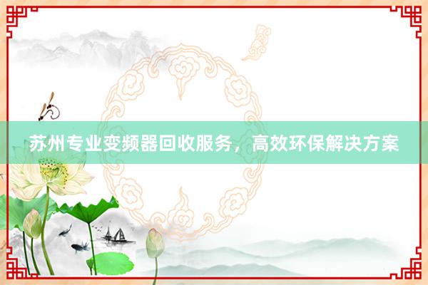 苏州专业变频器回收服务，高效环保解决方案