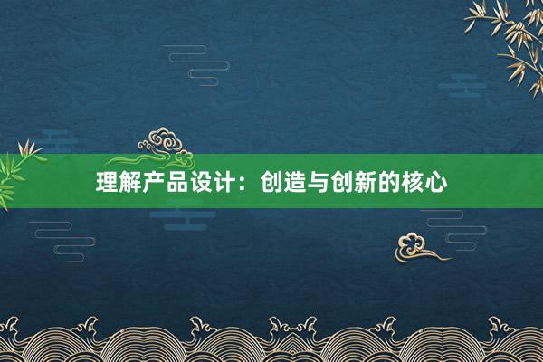 理解产品设计：创造与创新的核心